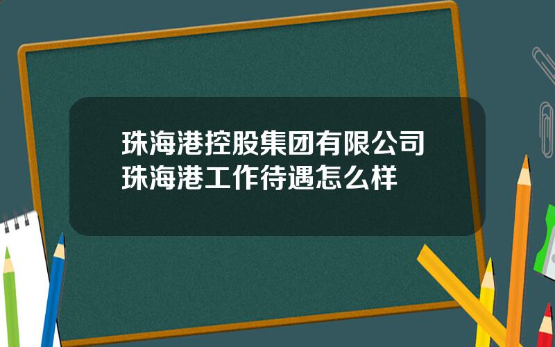 珠海港控股集团有限公司 珠海港工作待遇怎么样